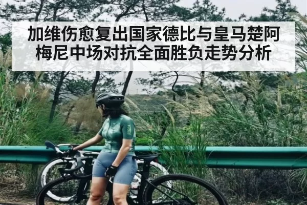 加维伤愈复出国家德比与皇马楚阿梅尼中场对抗全面胜负走势分析（Starsky）